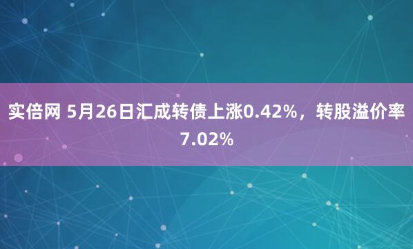 实倍网 5月26日汇成转债上涨0.42%，转股溢价率7.02%