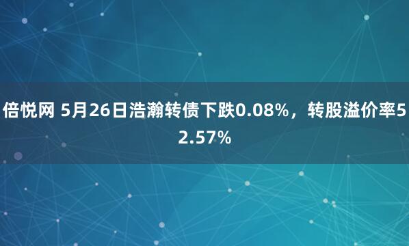 倍悦网 5月26日浩瀚转债下跌0.08%，转股溢价率52.57%