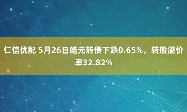 仁信优配 5月26日皓元转债下跌0.65%，转股溢价率32.82%