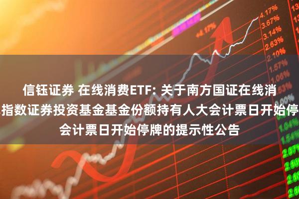 信钰证券 在线消费ETF: 关于南方国证在线消费交易型开放式指数证券投资基金基金份额持有人大会计票日开始停牌的提示性公告