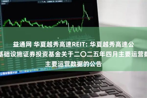 益通网 华夏越秀高速REIT: 华夏越秀高速公路封闭式基础设施证券投资基金关于二〇二五年四月主要运营数据的公告