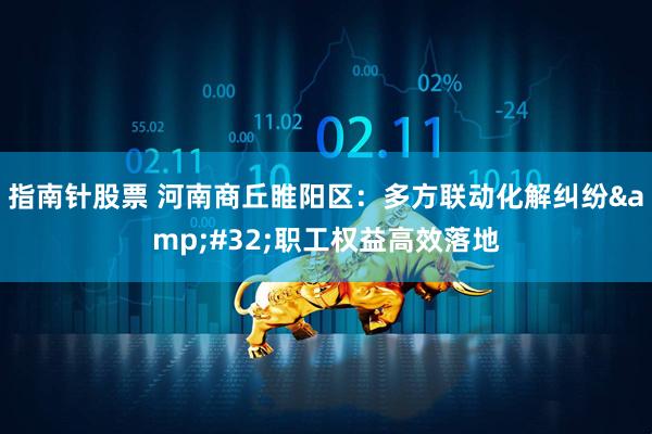 指南针股票 河南商丘睢阳区：多方联动化解纠纷&#32;职工权益高效落地
