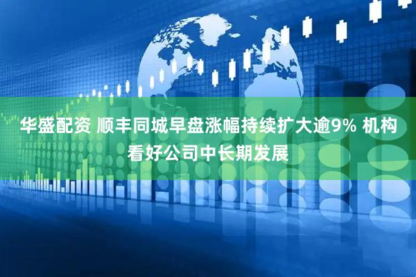 华盛配资 顺丰同城早盘涨幅持续扩大逾9% 机构看好公司中长期发展