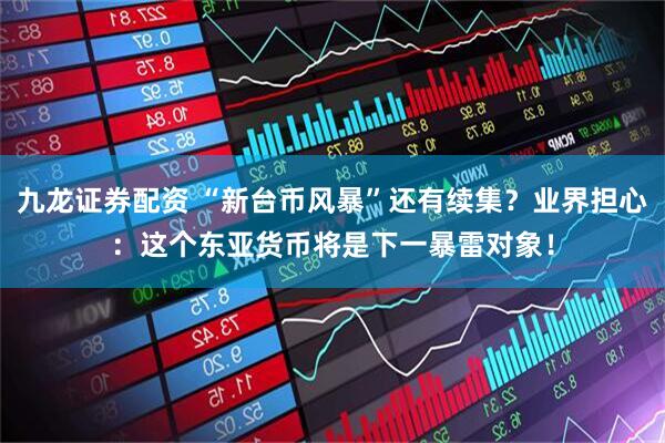 九龙证券配资 “新台币风暴”还有续集？业界担心：这个东亚货币将是下一暴雷对象！