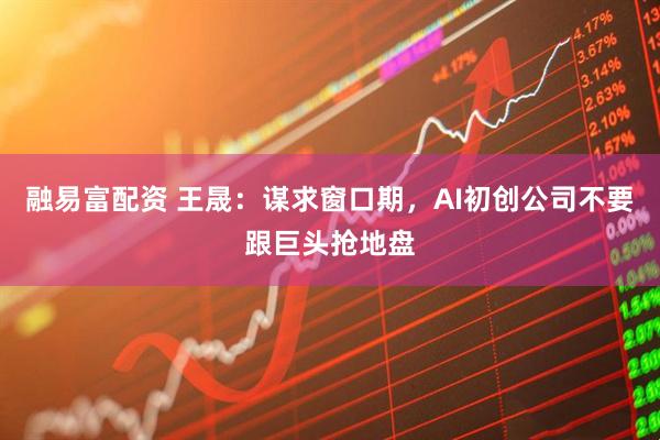融易富配资 王晟：谋求窗口期，AI初创公司不要跟巨头抢地盘