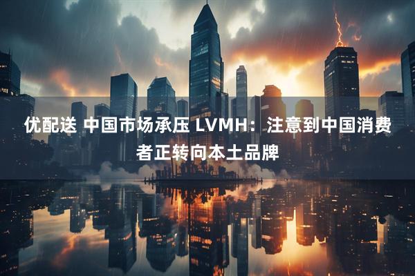 优配送 中国市场承压 LVMH：注意到中国消费者正转向本土品牌