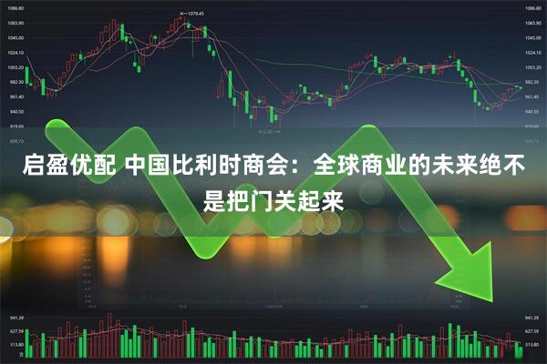 启盈优配 中国比利时商会：全球商业的未来绝不是把门关起来