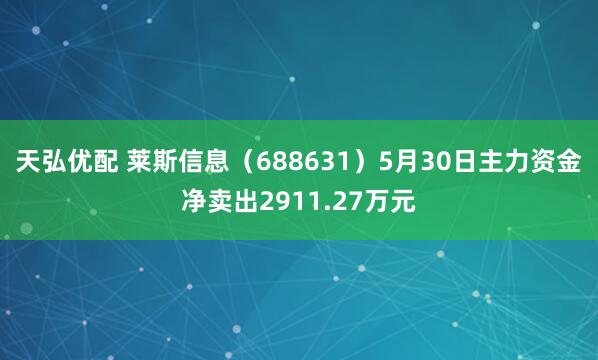 天弘优配 莱斯信息（688631）5月30日主力资金净卖出2911.27万元