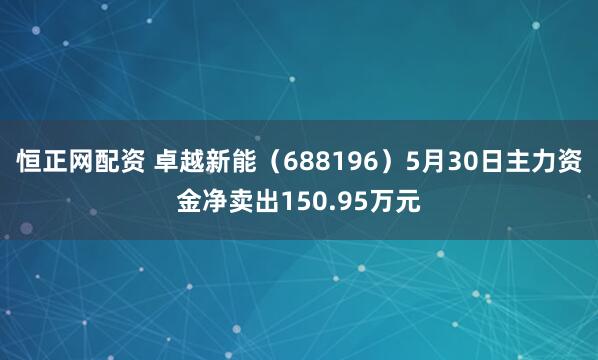 恒正网配资 卓越新能（688196）5月30日主力资金净卖出150.95万元