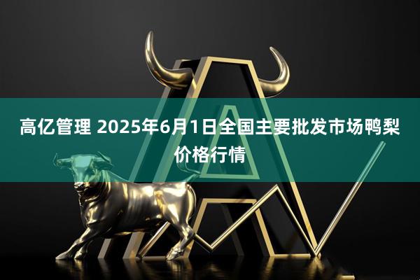 高亿管理 2025年6月1日全国主要批发市场鸭梨价格行情