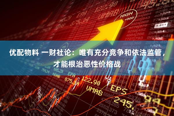 优配物料 一财社论：唯有充分竞争和依法监管，才能根治恶性价格战
