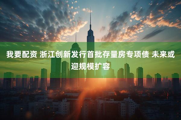 我要配资 浙江创新发行首批存量房专项债 未来或迎规模扩容