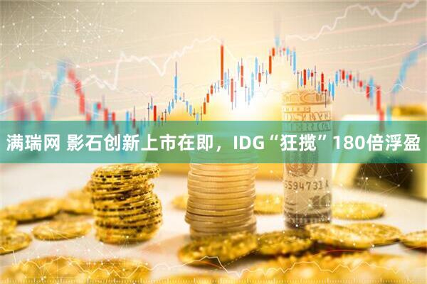 满瑞网 影石创新上市在即，IDG“狂揽”180倍浮盈