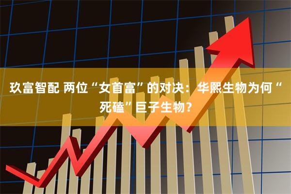 玖富智配 两位“女首富”的对决：华熙生物为何“死磕”巨子生物？