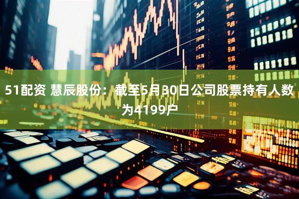 51配资 慧辰股份：截至5月30日公司股票持有人数为4199户