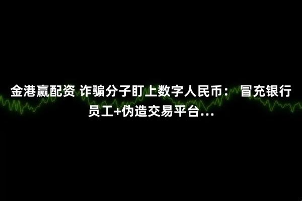 金港赢配资 诈骗分子盯上数字人民币： 冒充银行员工+伪造交易平台…