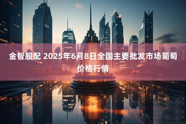 金智股配 2025年6月8日全国主要批发市场葡萄价格行情