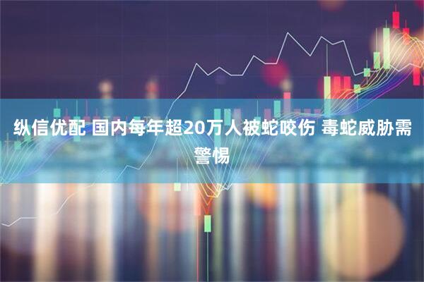纵信优配 国内每年超20万人被蛇咬伤 毒蛇威胁需警惕