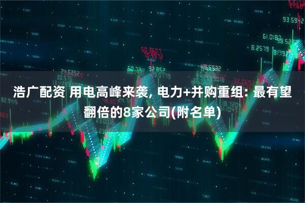 浩广配资 用电高峰来袭, 电力+并购重组: 最有望翻倍的8家公司(附名单)