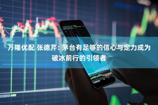 万隆优配 张德芹: 茅台有足够的信心与定力成为破冰前行的引领者