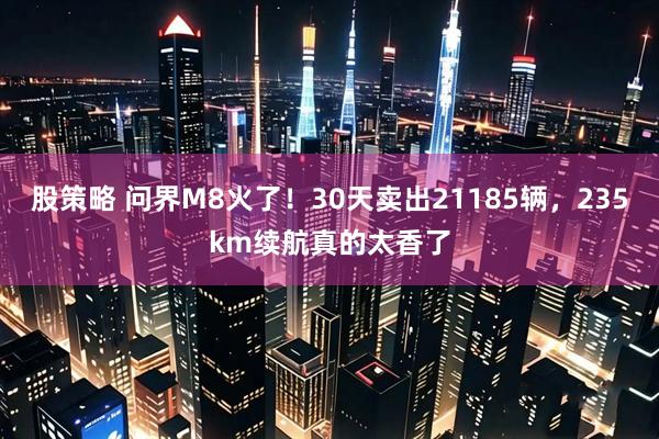 股策略 问界M8火了！30天卖出21185辆，235km续航真的太香了