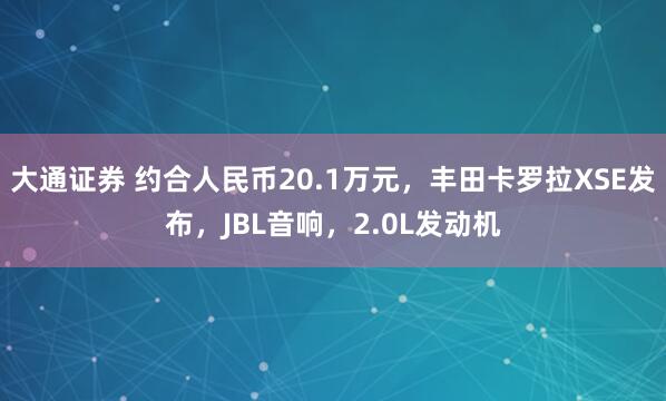 大通证券 约合人民币20.1万元，丰田卡罗拉XSE发布，JBL音响，2.0L发动机