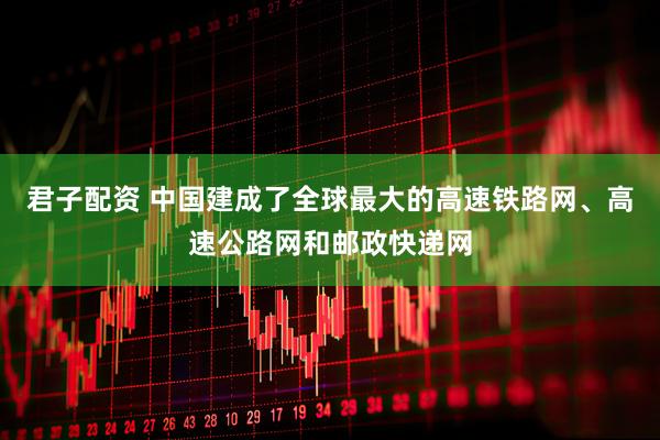 君子配资 中国建成了全球最大的高速铁路网、高速公路网和邮政快递网