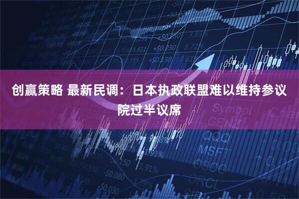 创赢策略 最新民调：日本执政联盟难以维持参议院过半议席