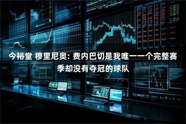 今裕堂 穆里尼奥: 费内巴切是我唯一一个完整赛季却没有夺冠的球队