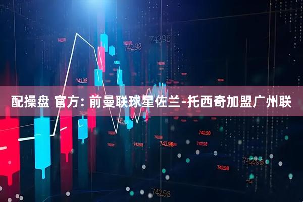 配操盘 官方: 前曼联球星佐兰-托西奇加盟广州联