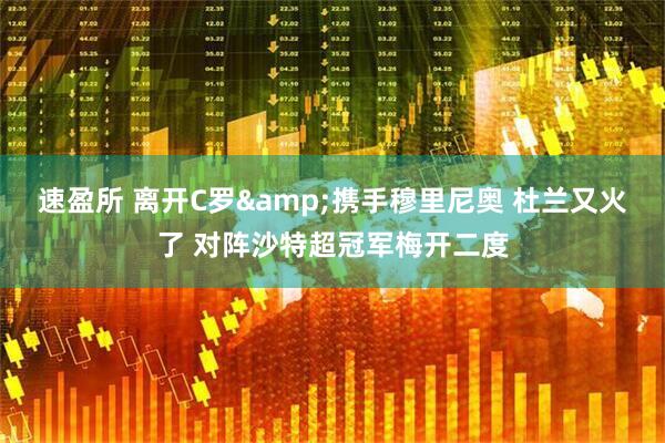 速盈所 离开C罗&携手穆里尼奥 杜兰又火了 对阵沙特超冠军梅开二度