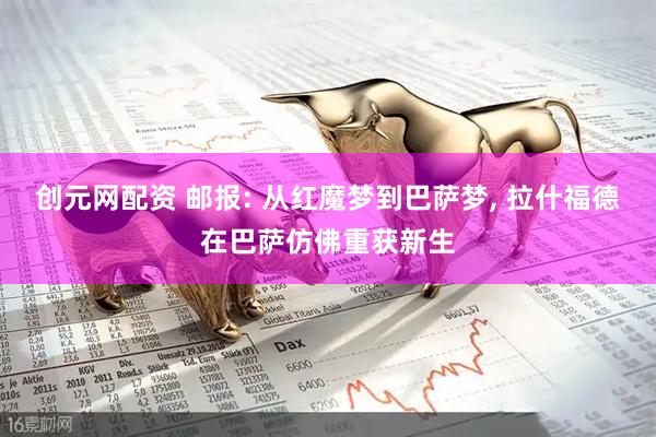 创元网配资 邮报: 从红魔梦到巴萨梦, 拉什福德在巴萨仿佛重获新生