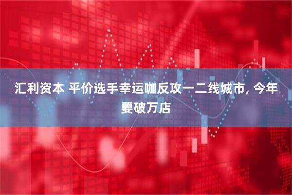 汇利资本 平价选手幸运咖反攻一二线城市, 今年要破万店