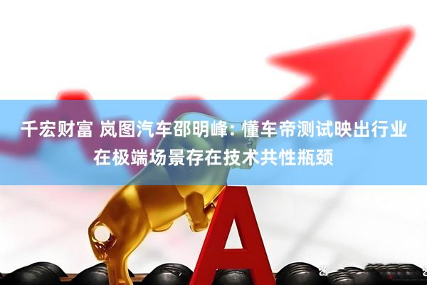 千宏财富 岚图汽车邵明峰: 懂车帝测试映出行业在极端场景存在技术共性瓶颈