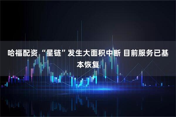 哈福配资 “星链”发生大面积中断 目前服务已基本恢复