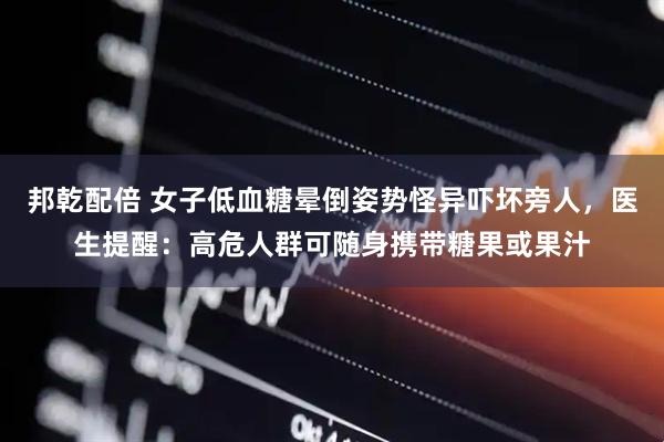 邦乾配倍 女子低血糖晕倒姿势怪异吓坏旁人，医生提醒：高危人群可随身携带糖果或果汁