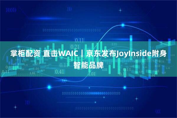 掌柜配资 直击WAIC｜京东发布JoyInside附身智能品牌
