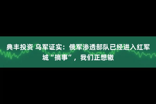 典丰投资 乌军证实：俄军渗透部队已经进入红军城“搞事”，我们正想辙