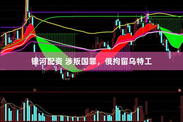 银河配资 涉叛国罪，俄拘留乌特工