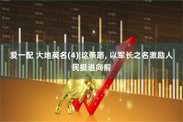 爱一配 大地英名(4)|这条路, 以军长之名激励人民挺进向前