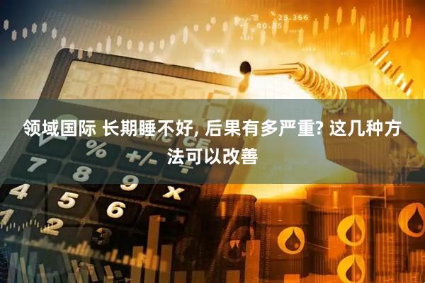 领域国际 长期睡不好, 后果有多严重? 这几种方法可以改善