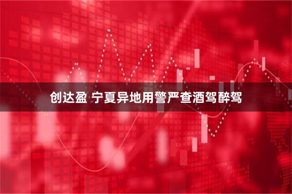 创达盈 宁夏异地用警严查酒驾醉驾