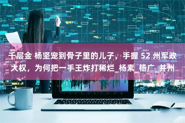 千层金 杨坚宠到骨子里的儿子，手握 52 州军政大权，为何把一手王炸打稀烂_杨素_杨广_并州