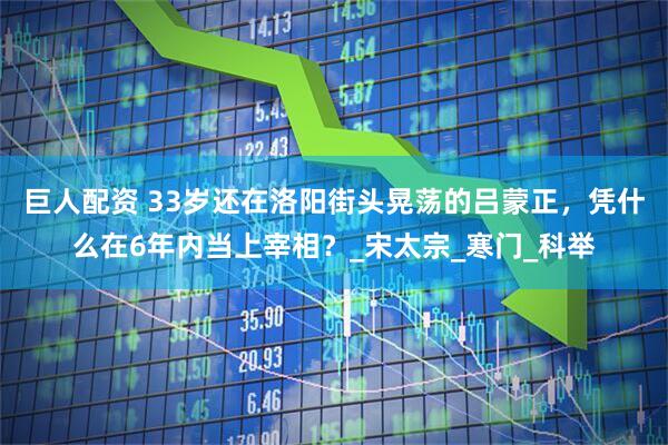巨人配资 33岁还在洛阳街头晃荡的吕蒙正，凭什么在6年内当上宰相？_宋太宗_寒门_科举