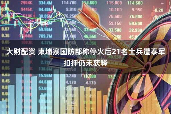 大财配资 柬埔寨国防部称停火后21名士兵遭泰军扣押仍未获释