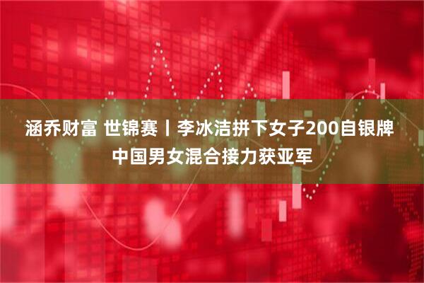 涵乔财富 世锦赛丨李冰洁拼下女子200自银牌 中国男女混合接力获亚军