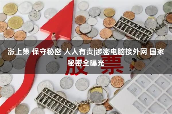 涨上策 保守秘密 人人有责|涉密电脑接外网 国家秘密全曝光