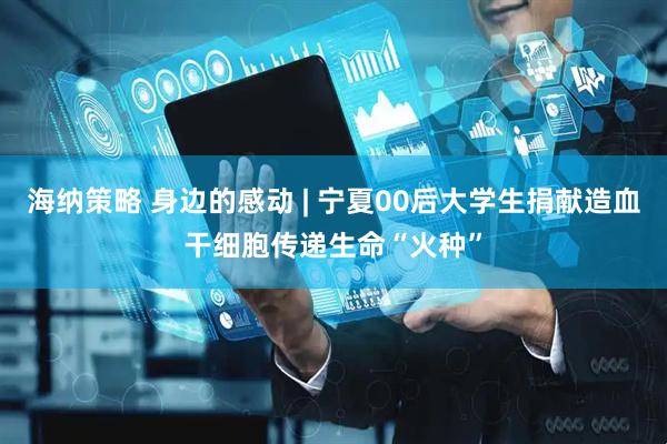 海纳策略 身边的感动 | 宁夏00后大学生捐献造血干细胞传递生命“火种”