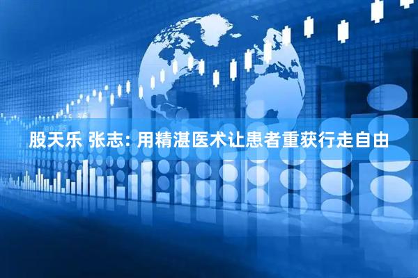 股天乐 张志: 用精湛医术让患者重获行走自由
