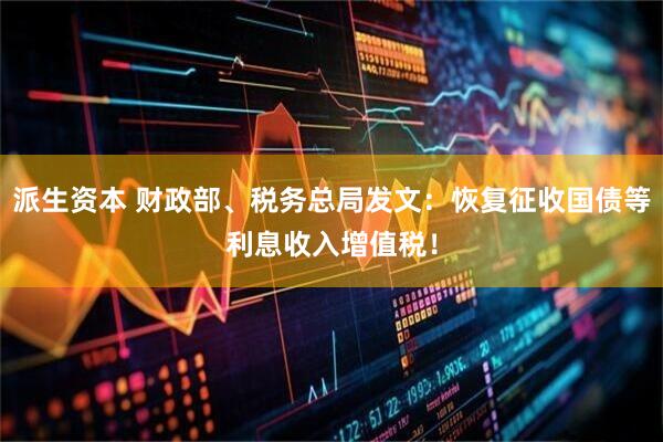 派生资本 财政部、税务总局发文：恢复征收国债等利息收入增值税！